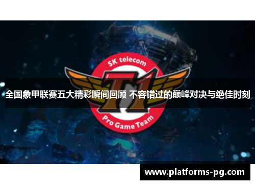 全国象甲联赛五大精彩瞬间回顾 不容错过的巅峰对决与绝佳时刻
