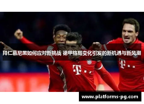 拜仁慕尼黑如何应对新挑战 德甲格局变化引发的新机遇与新风潮