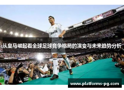 从皇马崛起看全球足球竞争格局的演变与未来趋势分析