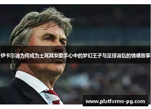 伊卡尔迪为何成为土耳其女歌手心中的梦幻王子与足球背后的情感故事