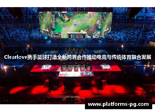 Clearlove携手篮球打造全新跨界合作推动电竞与传统体育融合发展