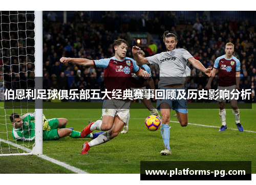 伯恩利足球俱乐部五大经典赛事回顾及历史影响分析