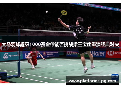 大马羽球超级1000赛金徐能否挑战梁王宝座重演经典对决