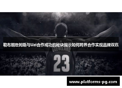 勒布朗詹姆斯与Uzi合作成功的秘诀揭示如何跨界合作实现品牌双赢