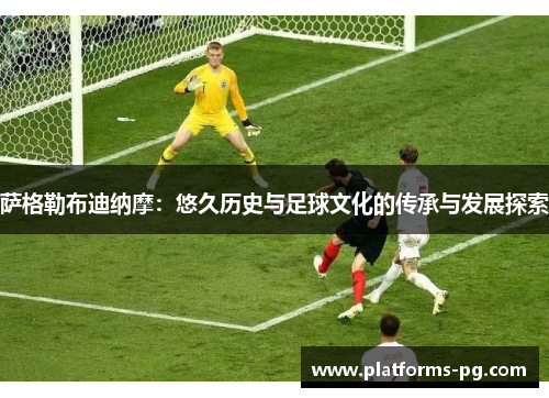 萨格勒布迪纳摩：悠久历史与足球文化的传承与发展探索
