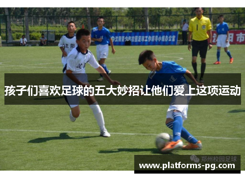 孩子们喜欢足球的五大妙招让他们爱上这项运动