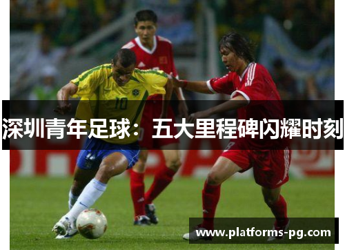 深圳青年足球：五大里程碑闪耀时刻