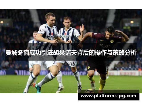 曼城冬窗成功引进胡桑诺夫背后的操作与策略分析