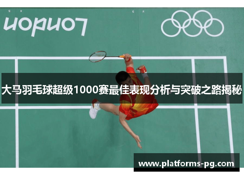 大马羽毛球超级1000赛最佳表现分析与突破之路揭秘