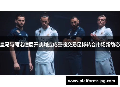 皇马与阿诺德展开谈判或成重磅交易足球转会市场新动态
