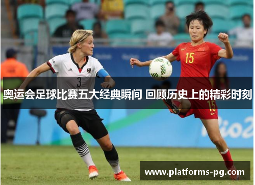 奥运会足球比赛五大经典瞬间 回顾历史上的精彩时刻