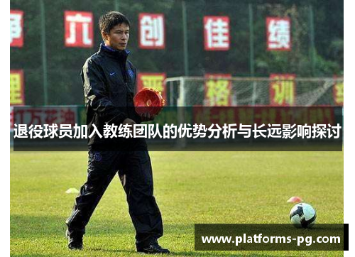 退役球员加入教练团队的优势分析与长远影响探讨