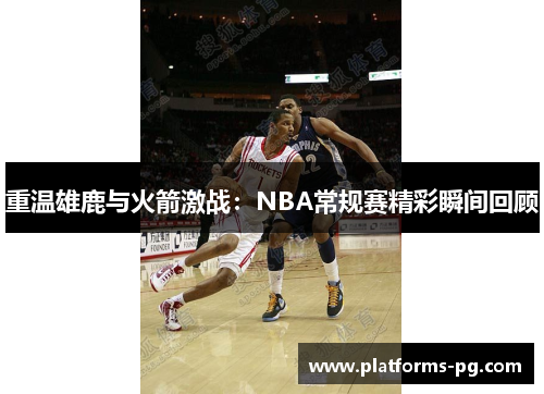 重温雄鹿与火箭激战：NBA常规赛精彩瞬间回顾