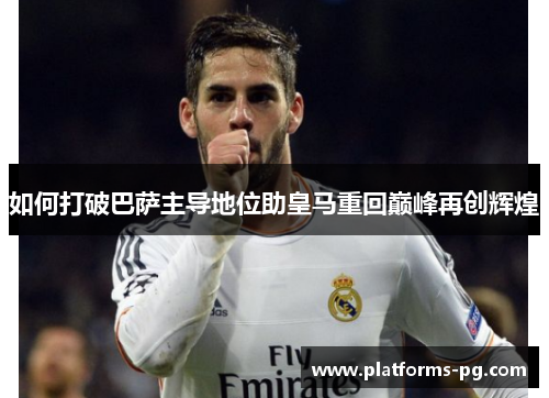 如何打破巴萨主导地位助皇马重回巅峰再创辉煌 如何打破巴萨主导地位助皇马重回巅峰再创辉煌