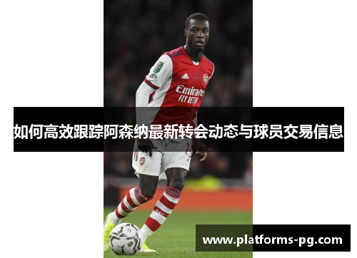 如何高效跟踪阿森纳最新转会动态与球员交易信息 如何高效跟踪阿森纳最新转会动态与球员交易信息