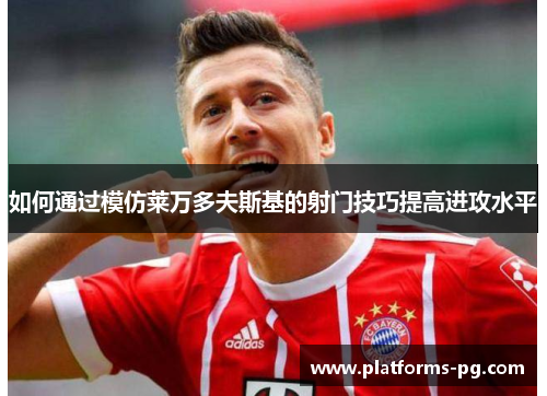 如何通过模仿莱万多夫斯基的射门技巧提高进攻水平 如何通过模仿莱万多夫斯基的射门技巧提高进攻水平