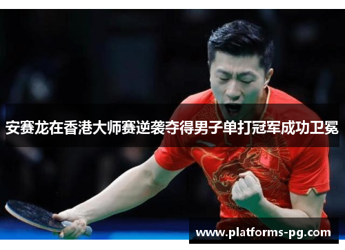 安赛龙在香港大师赛逆袭夺得男子单打冠军成功卫冕 安赛龙在香港大师赛逆袭夺得男子单打冠军成功卫冕