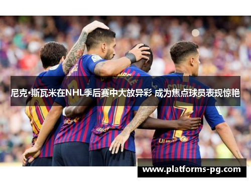 尼克·斯瓦米在NHL季后赛中大放异彩 成为焦点球员表现惊艳 尼克·斯瓦米在NHL季后赛中大放异彩 成为焦点球员表现惊艳