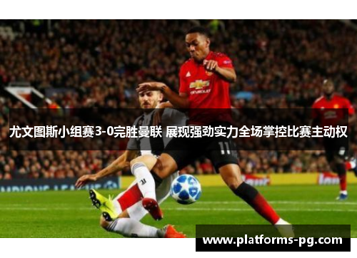 尤文图斯小组赛3-0完胜曼联 展现强劲实力全场掌控比赛主动权 尤文图斯小组赛3-0完胜曼联 展现强劲实力全场掌控比赛主动权
