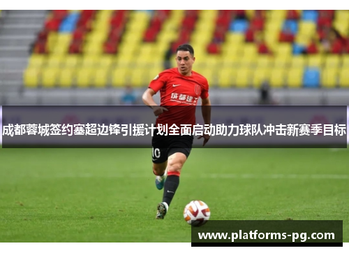 成都蓉城签约塞超边锋引援计划全面启动助力球队冲击新赛季目标 成都蓉城签约塞超边锋引援计划全面启动助力球队冲击新赛季目标
