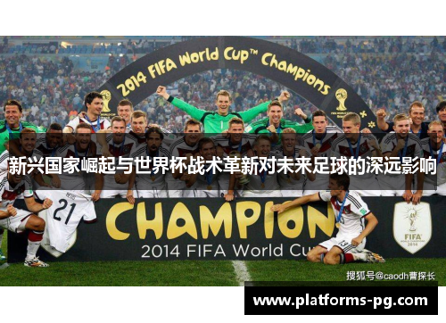 新兴国家崛起与世界杯战术革新对未来足球的深远影响 新兴国家崛起与世界杯战术革新对未来足球的深远影响