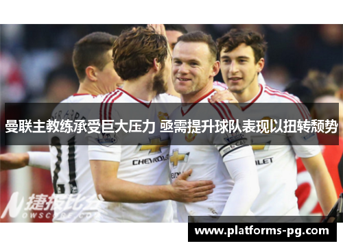 曼联主教练承受巨大压力 亟需提升球队表现以扭转颓势 曼联主教练承受巨大压力 亟需提升球队表现以扭转颓势