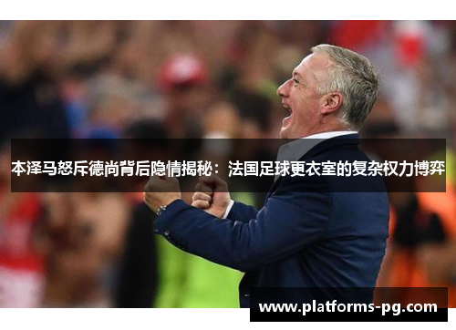 本泽马怒斥德尚背后隐情揭秘:法国足球更衣室的复杂权力博弈 本泽马怒斥德尚背后隐情揭秘:法国足球更衣室的复杂权力博弈