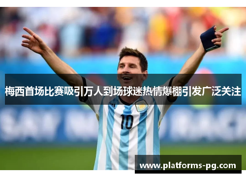 梅西首场比赛吸引万人到场球迷热情爆棚引发广泛关注 梅西首场比赛吸引万人到场球迷热情爆棚引发广泛关注