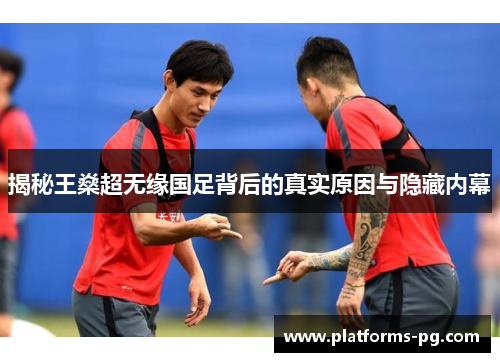 揭秘王燊超无缘国足背后的真实原因与隐藏内幕