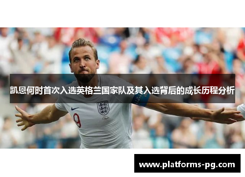凯恩何时首次入选英格兰国家队及其入选背后的成长历程分析
