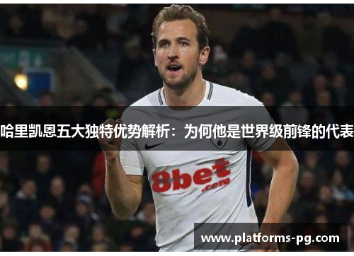哈里凯恩五大独特优势解析：为何他是世界级前锋的代表
