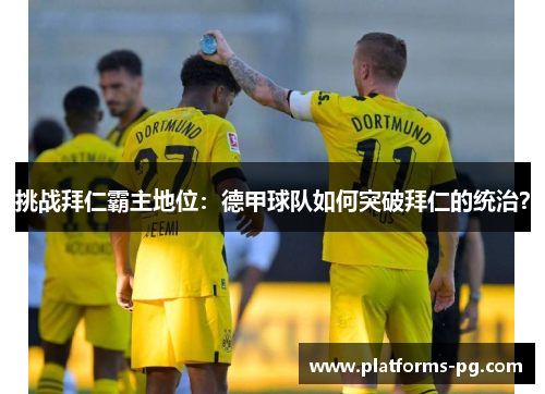 挑战拜仁霸主地位:德甲球队如何突破拜仁的统治? 挑战拜仁霸主地位:德甲球队如何突破拜仁的统治?