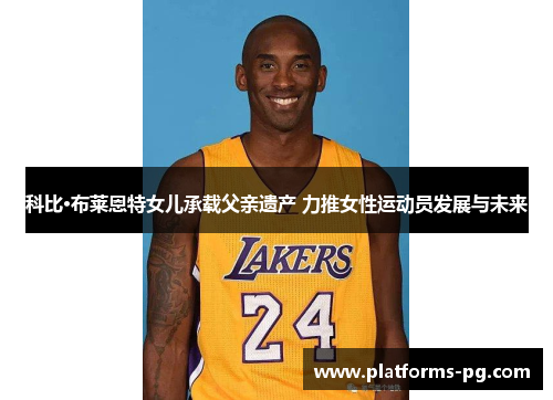 科比·布莱恩特女儿承载父亲遗产 力推女性运动员发展与未来