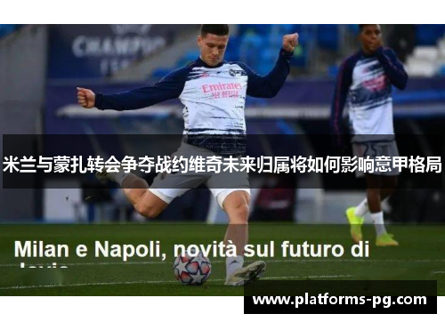 米兰与蒙扎转会争夺战约维奇未来归属将如何影响意甲格局