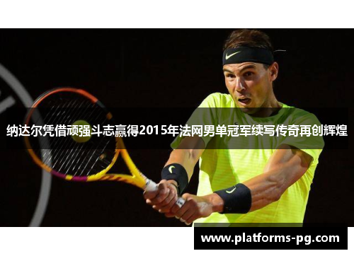 纳达尔凭借顽强斗志赢得2015年法网男单冠军续写传奇再创辉煌