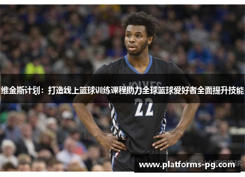 维金斯计划：打造线上篮球训练课程助力全球篮球爱好者全面提升技能