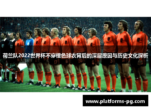 荷兰队2022世界杯不穿橙色球衣背后的深层原因与历史文化探析 荷兰队2022世界杯不穿橙色球衣背后的深层原因与历史文化探析