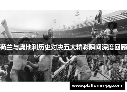 荷兰与奥地利历史对决五大精彩瞬间深度回顾 荷兰与奥地利历史对决五大精彩瞬间深度回顾