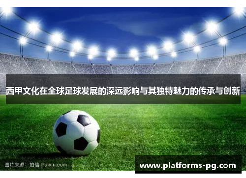 西甲文化在全球足球发展的深远影响与其独特魅力的传承与创新