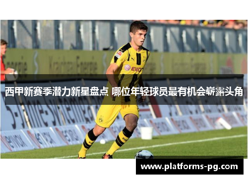 西甲新赛季潜力新星盘点 哪位年轻球员最有机会崭露头角