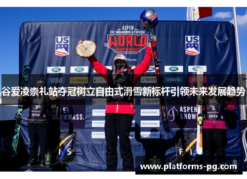 谷爱凌崇礼站夺冠树立自由式滑雪新标杆引领未来发展趋势 谷爱凌崇礼站夺冠树立自由式滑雪新标杆引领未来发展趋势