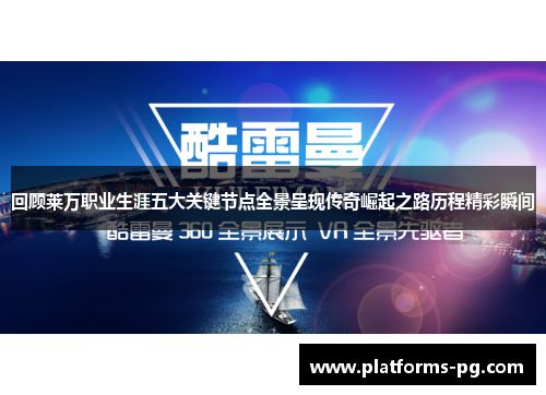 回顾莱万职业生涯五大关键节点全景呈现传奇崛起之路历程精彩瞬间 回顾莱万职业生涯五大关键节点全景呈现传奇崛起之路历程精彩瞬间