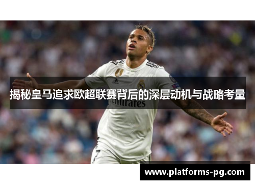 揭秘皇马追求欧超联赛背后的深层动机与战略考量