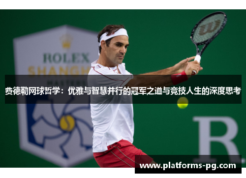 费德勒网球哲学:优雅与智慧并行的冠军之道与竞技人生的深度思考 费德勒网球哲学:优雅与智慧并行的冠军之道与竞技人生的深度思考