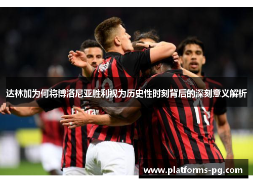 达林加为何将博洛尼亚胜利视为历史性时刻背后的深刻意义解析 达林加为何将博洛尼亚胜利视为历史性时刻背后的深刻意义解析