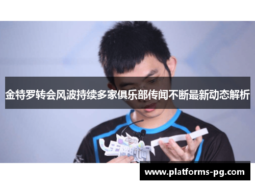 金特罗转会风波持续多家俱乐部传闻不断最新动态解析 金特罗转会风波持续多家俱乐部传闻不断最新动态解析