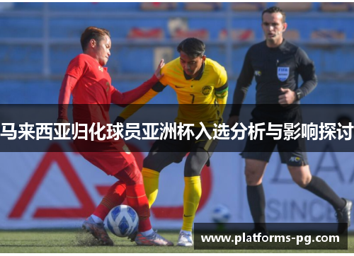 马来西亚归化球员亚洲杯入选分析与影响探讨
