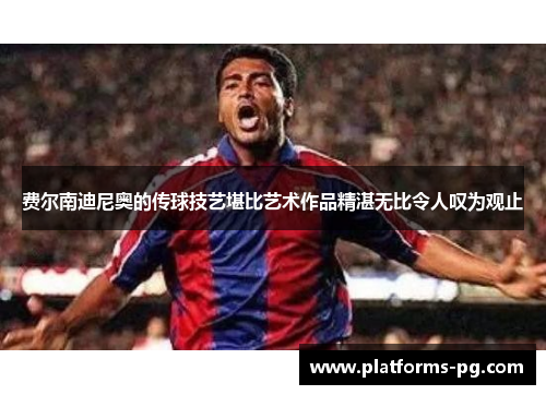 费尔南迪尼奥的传球技艺堪比艺术作品精湛无比令人叹为观止 费尔南迪尼奥的传球技艺堪比艺术作品精湛无比令人叹为观止