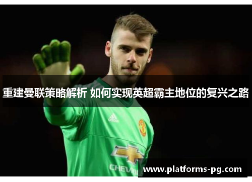重建曼联策略解析 如何实现英超霸主地位的复兴之路