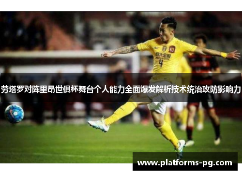 劳塔罗对阵里昂世俱杯舞台个人能力全面爆发解析技术统治攻防影响力